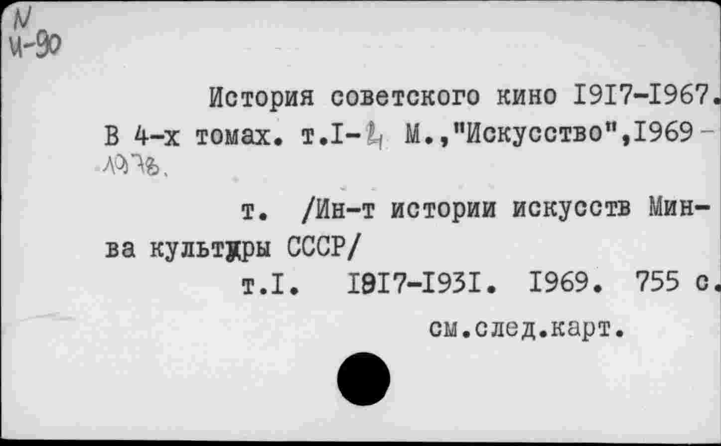 ﻿История советского кино 1917-1967« В 4-х томах, т.1—1/ М.»"Искусство",1969-
т. /Ин-т истории искусств Мин-ва культуры СССР/
т.1.	1917-1931. 1969. 755 с.
см.след.карт.